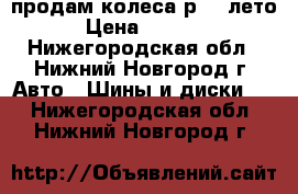  продам колеса р-14.лето. › Цена ­ 11 000 - Нижегородская обл., Нижний Новгород г. Авто » Шины и диски   . Нижегородская обл.,Нижний Новгород г.